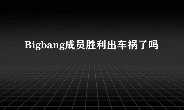 Bigbang成员胜利出车祸了吗