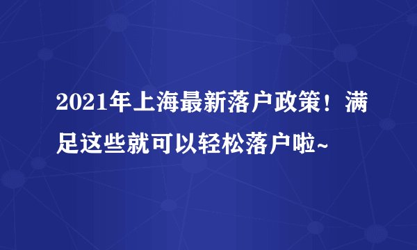 2021年上海最新落户政策！满足这些就可以轻松落户啦~