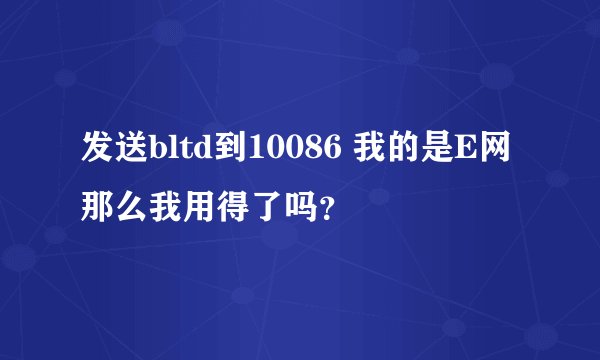 发送bltd到10086 我的是E网 那么我用得了吗？