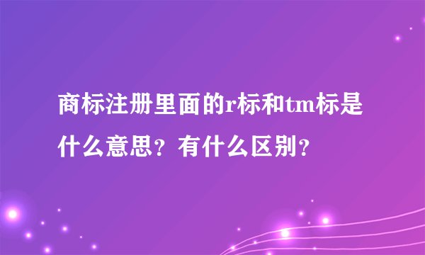 商标注册里面的r标和tm标是什么意思？有什么区别？