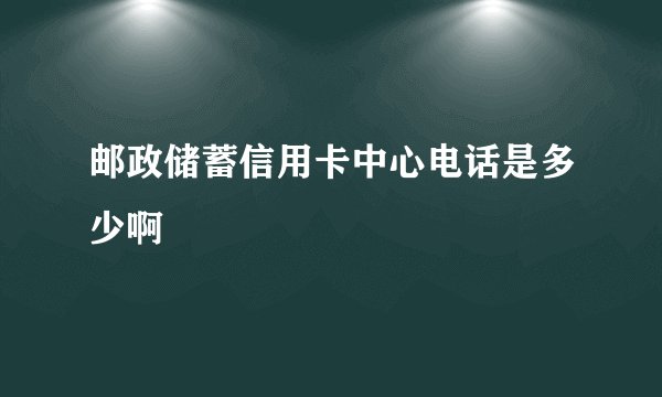 邮政储蓄信用卡中心电话是多少啊