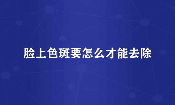 脸上色斑要怎么才能去除