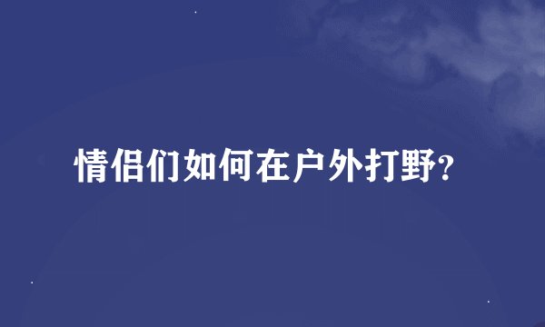 情侣们如何在户外打野？