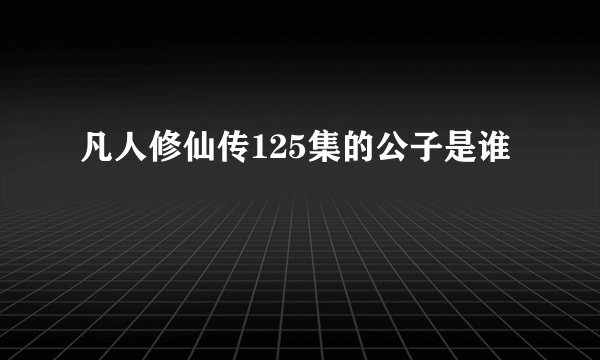 凡人修仙传125集的公子是谁