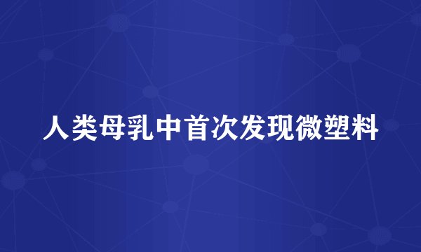 人类母乳中首次发现微塑料