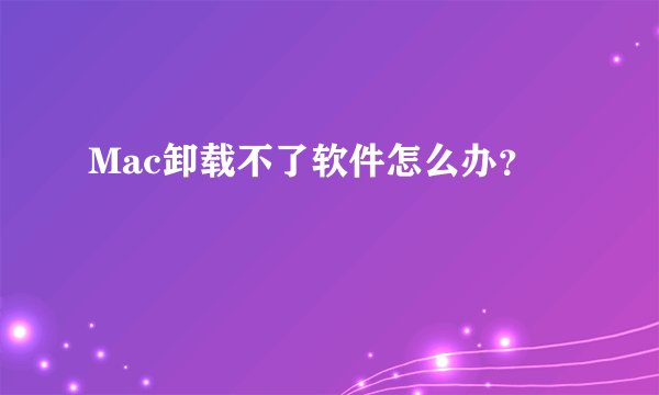 Mac卸载不了软件怎么办？