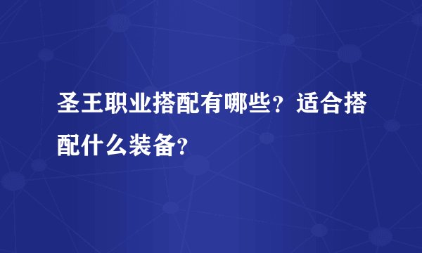 圣王职业搭配有哪些？适合搭配什么装备？