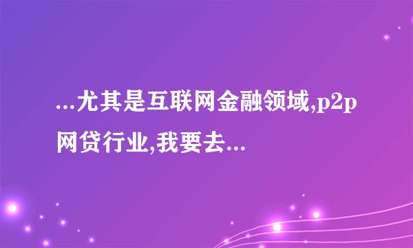 ...尤其是互联网金融领域,p2p网贷行业,我要去哪个网站呢?