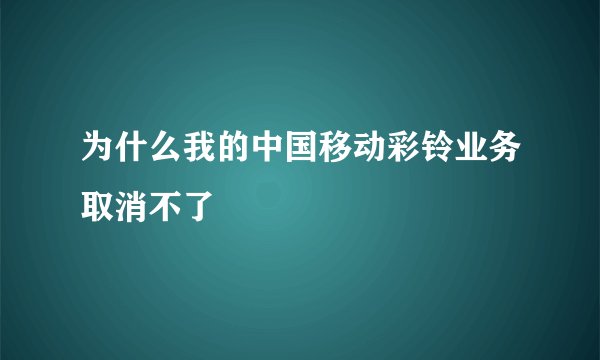 为什么我的中国移动彩铃业务取消不了