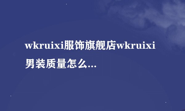 wkruixi服饰旗舰店wkruixi男装质量怎么样?好不好?