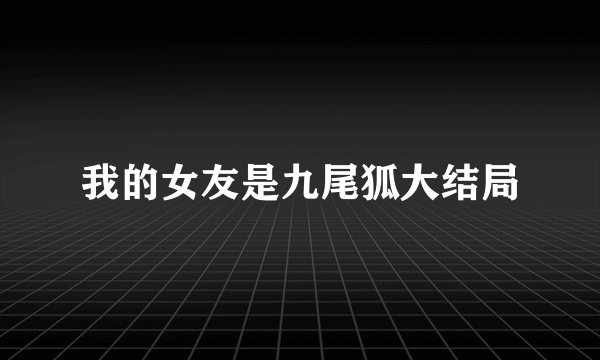 我的女友是九尾狐大结局