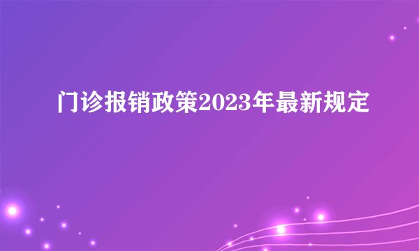 门诊报销政策2023年最新规定