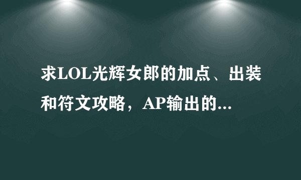 求LOL光辉女郎的加点、出装和符文攻略，AP输出的，不打辅助，要暴力一点的…