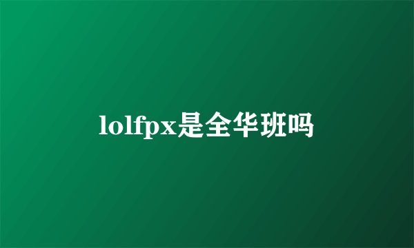 lolfpx是全华班吗