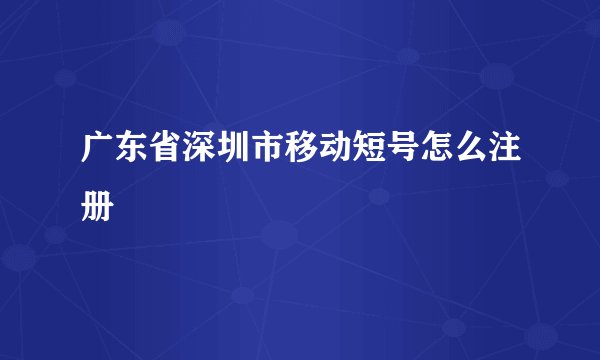 广东省深圳市移动短号怎么注册
