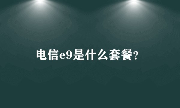 电信e9是什么套餐?