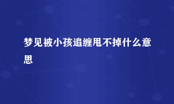 梦见被小孩追缠甩不掉什么意思