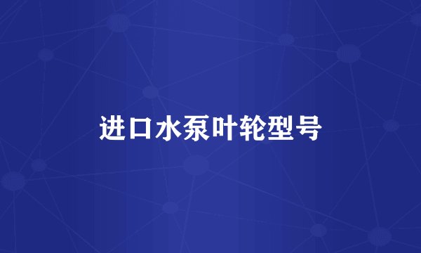 进口水泵叶轮型号