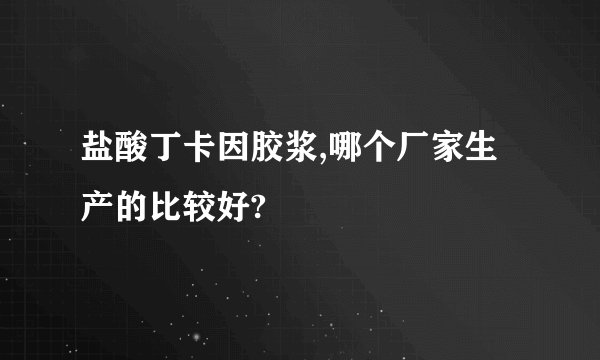 盐酸丁卡因胶浆,哪个厂家生产的比较好?