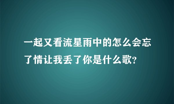 一起又看流星雨中的怎么会忘了情让我丢了你是什么歌？