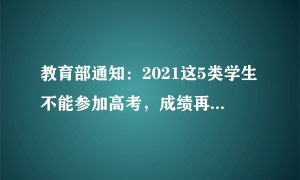 教育部通知：2021这5类学生不能参加高考，成绩再高也不行