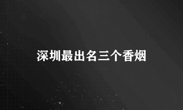 深圳最出名三个香烟