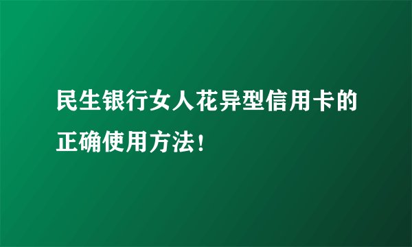 民生银行女人花异型信用卡的正确使用方法！