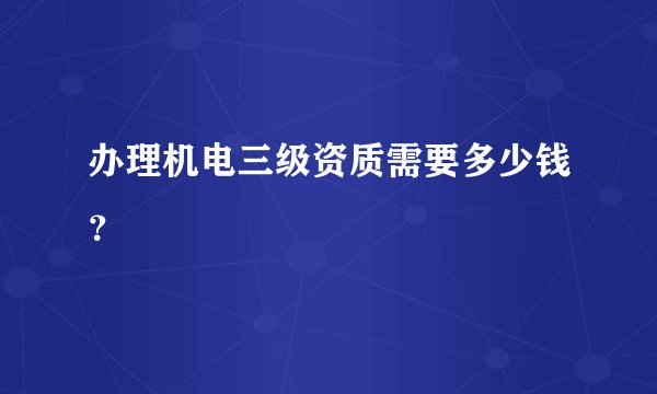办理机电三级资质需要多少钱？