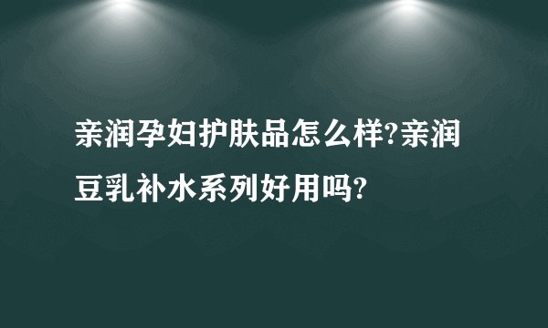 亲润孕妇护肤品怎么样?亲润豆乳补水系列好用吗?