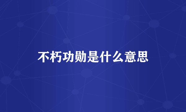 不朽功勋是什么意思
