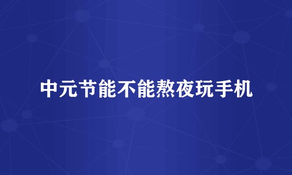 中元节能不能熬夜玩手机