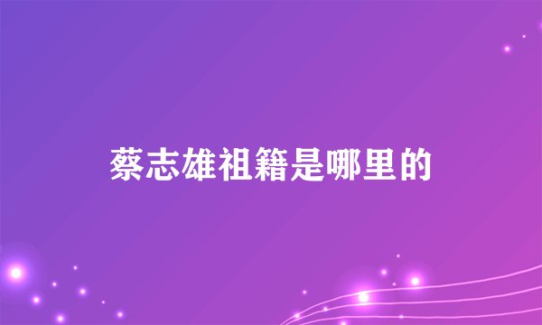 蔡志雄祖籍是哪里的