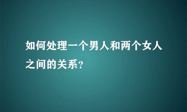 如何处理一个男人和两个女人之间的关系？