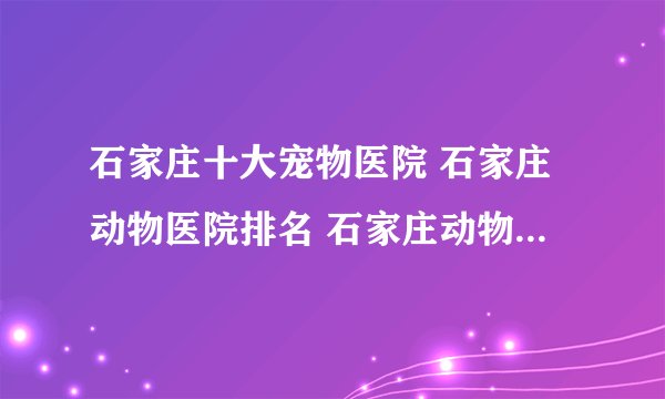 石家庄十大宠物医院 石家庄动物医院排名 石家庄动物医院哪家好