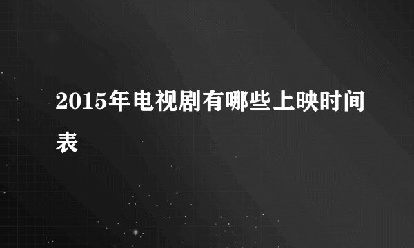 2015年电视剧有哪些上映时间表