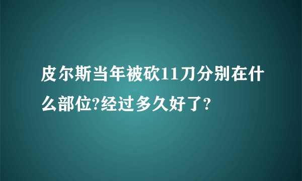 皮尔斯当年被砍11刀分别在什么部位?经过多久好了?