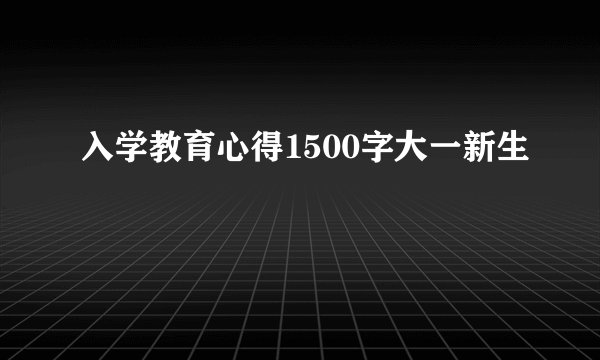 入学教育心得1500字大一新生