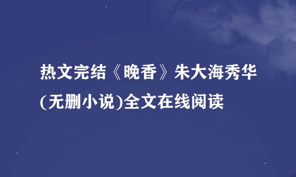 热文完结《晚香》朱大海秀华(无删小说)全文在线阅读