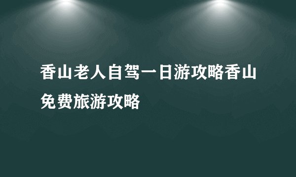 香山老人自驾一日游攻略香山免费旅游攻略