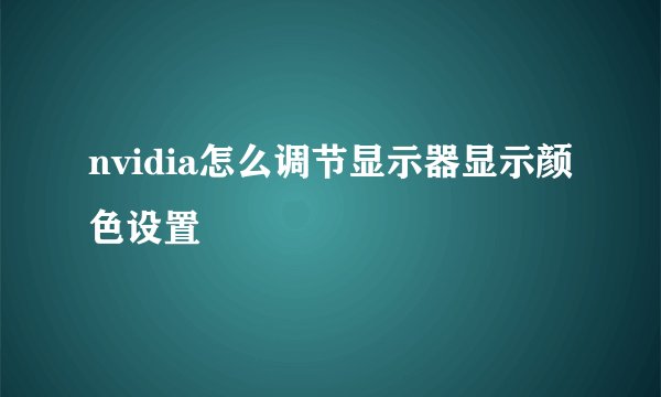 nvidia怎么调节显示器显示颜色设置