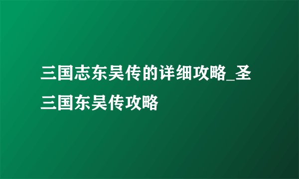 三国志东吴传的详细攻略_圣三国东吴传攻略