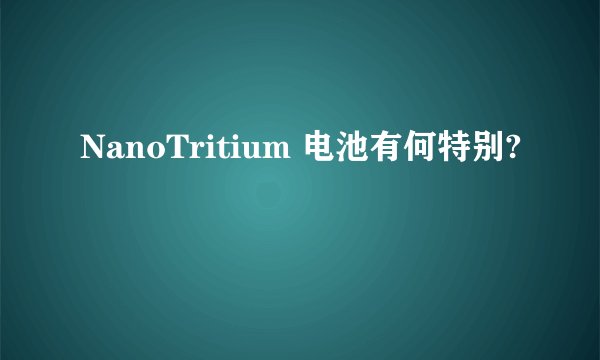 NanoTritium 电池有何特别?