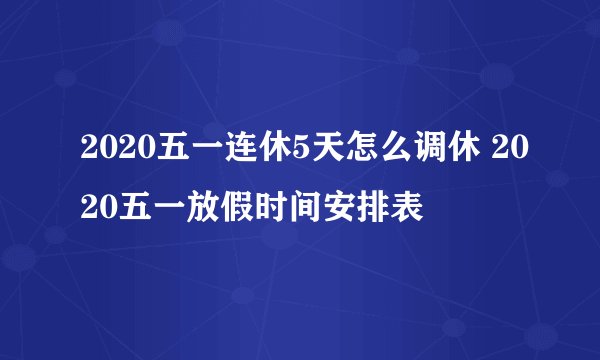 2020五一连休5天怎么调休 2020五一放假时间安排表