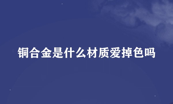 铜合金是什么材质爱掉色吗