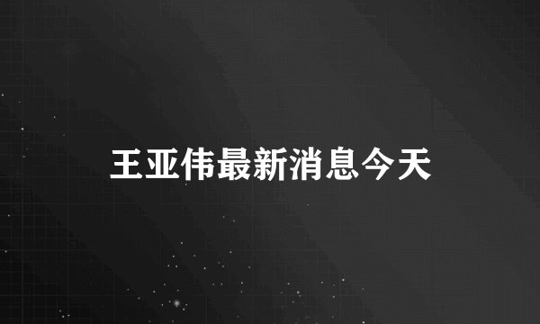 王亚伟最新消息今天