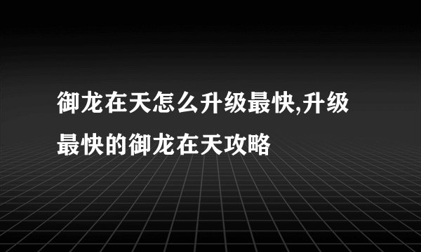 御龙在天怎么升级最快,升级最快的御龙在天攻略