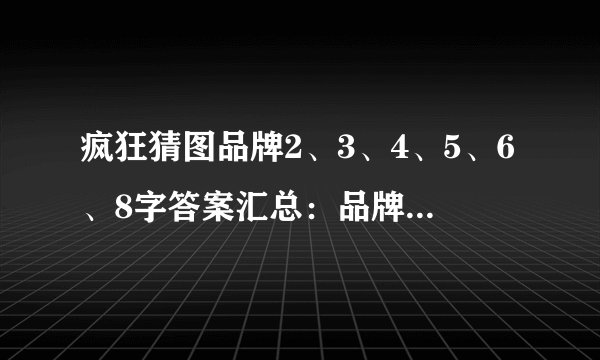 疯狂猜图品牌2、3、4、5、6、8字答案汇总：品牌字数对应哪些答案？