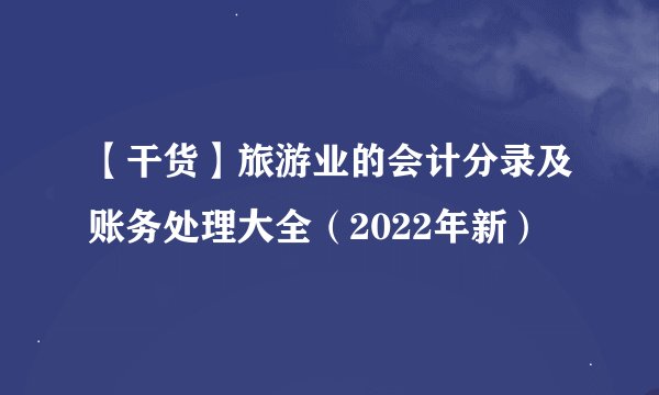 【干货】旅游业的会计分录及账务处理大全（2022年新）