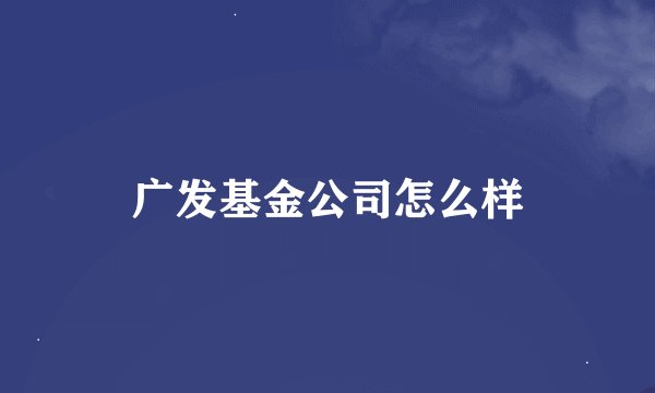 广发基金公司怎么样