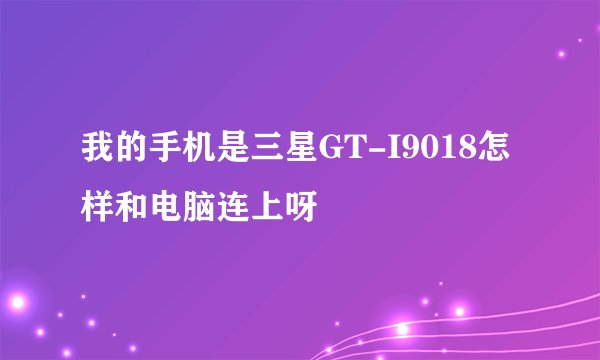 我的手机是三星GT-I9018怎样和电脑连上呀